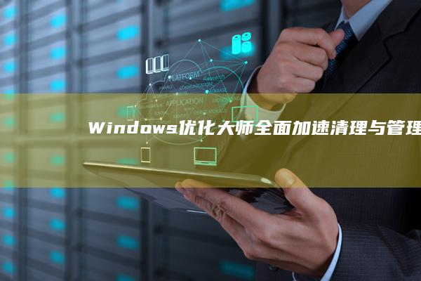 Windows优化大师：全面加速、清理与管理PC的六大核心功能