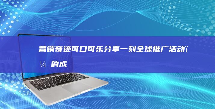 营销奇迹：可口可乐分享一刻全球推广活动＂的成功秘诀