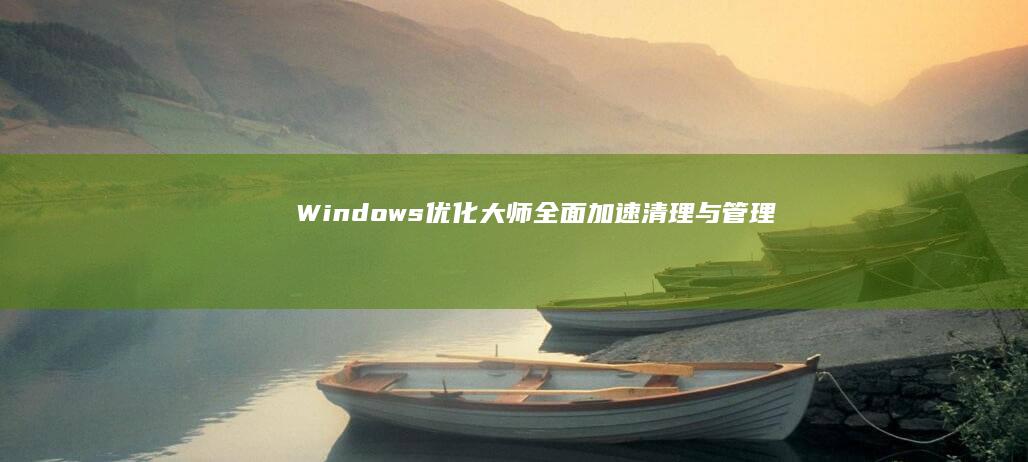 Windows优化大师：全面加速、清理与管理PC的六大核心功能